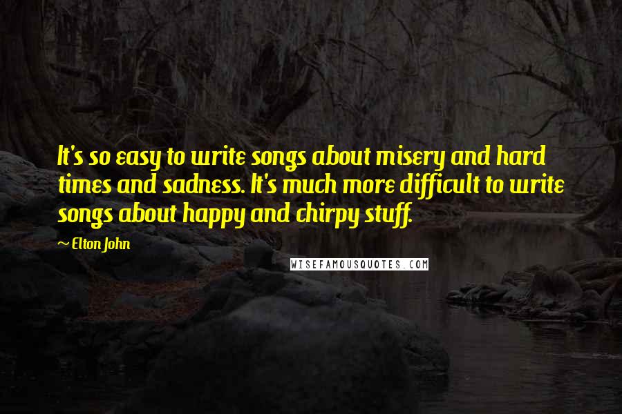 Elton John Quotes: It's so easy to write songs about misery and hard times and sadness. It's much more difficult to write songs about happy and chirpy stuff.