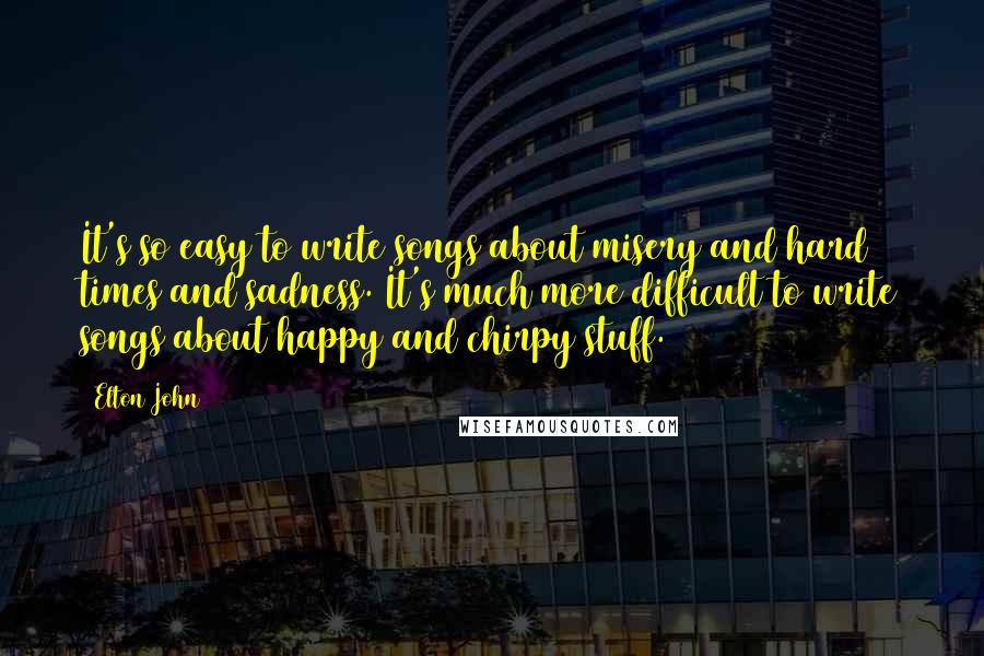 Elton John Quotes: It's so easy to write songs about misery and hard times and sadness. It's much more difficult to write songs about happy and chirpy stuff.