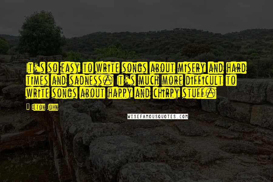Elton John Quotes: It's so easy to write songs about misery and hard times and sadness. It's much more difficult to write songs about happy and chirpy stuff.