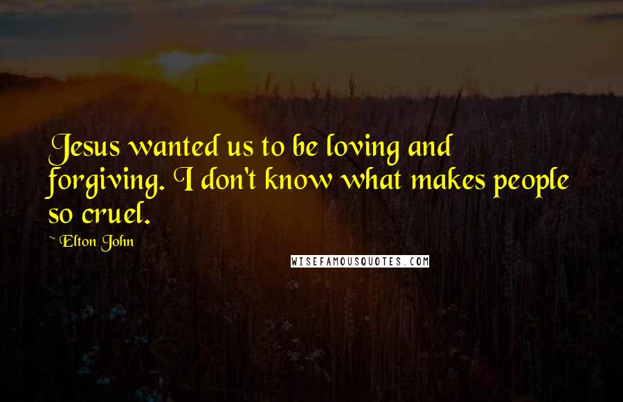 Elton John Quotes: Jesus wanted us to be loving and forgiving. I don't know what makes people so cruel.