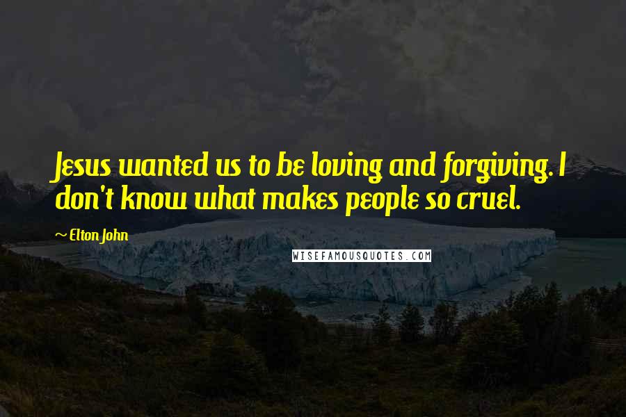 Elton John Quotes: Jesus wanted us to be loving and forgiving. I don't know what makes people so cruel.