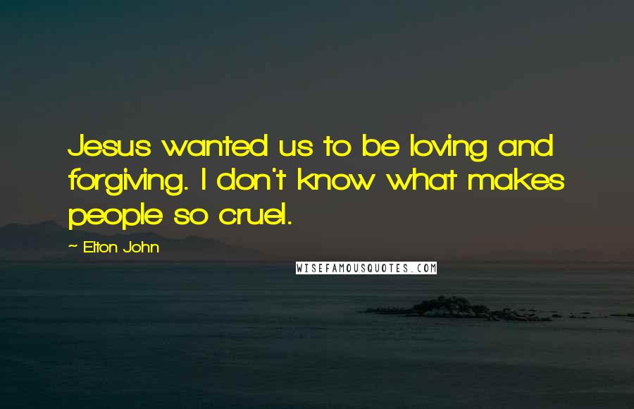 Elton John Quotes: Jesus wanted us to be loving and forgiving. I don't know what makes people so cruel.