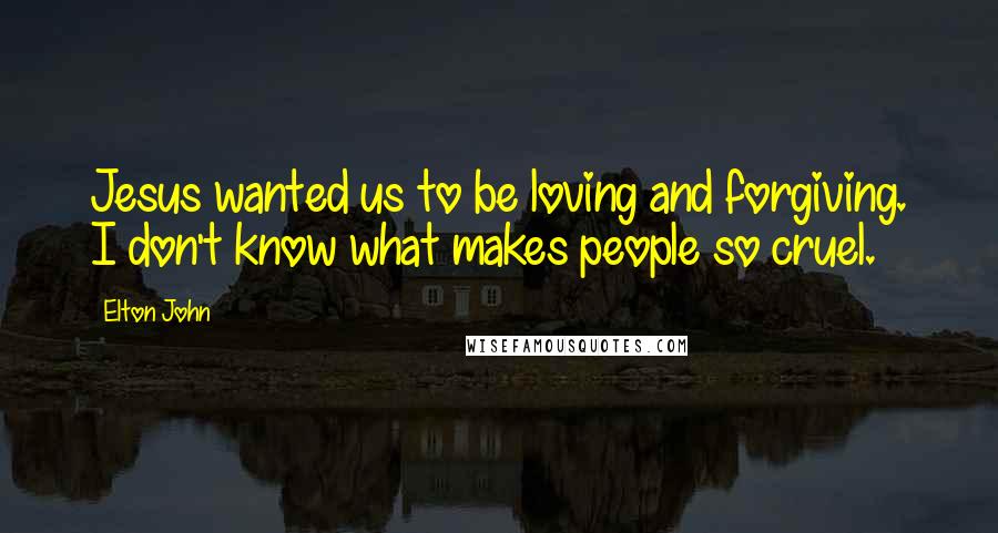 Elton John Quotes: Jesus wanted us to be loving and forgiving. I don't know what makes people so cruel.