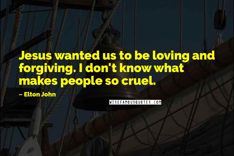 Elton John Quotes: Jesus wanted us to be loving and forgiving. I don't know what makes people so cruel.