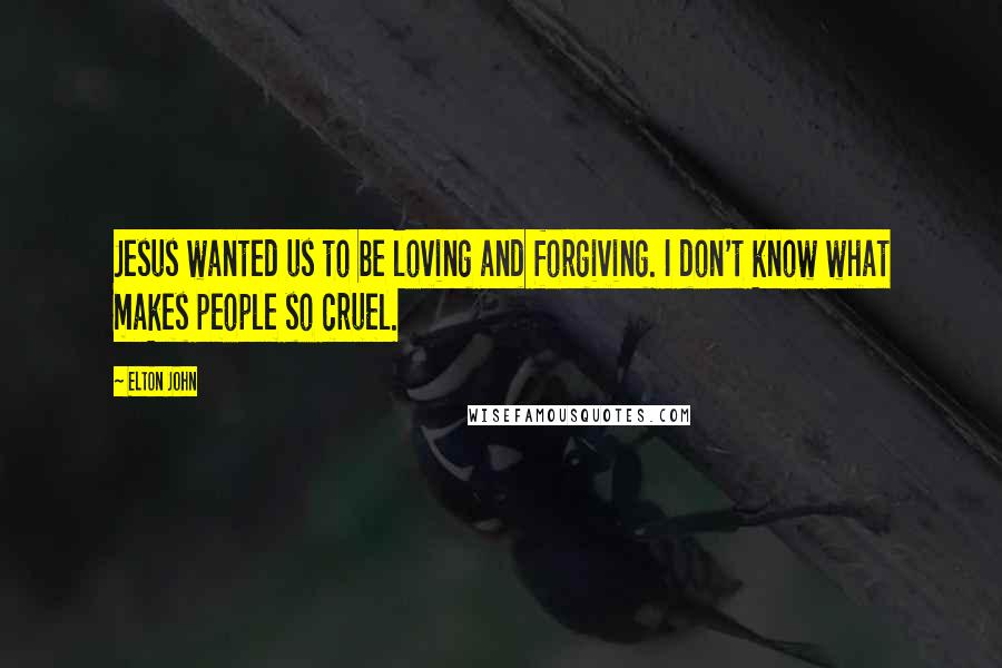 Elton John Quotes: Jesus wanted us to be loving and forgiving. I don't know what makes people so cruel.