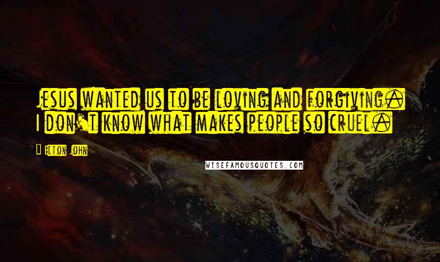 Elton John Quotes: Jesus wanted us to be loving and forgiving. I don't know what makes people so cruel.