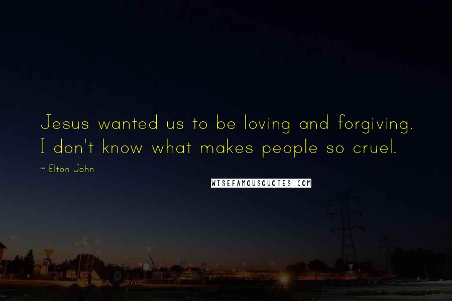 Elton John Quotes: Jesus wanted us to be loving and forgiving. I don't know what makes people so cruel.