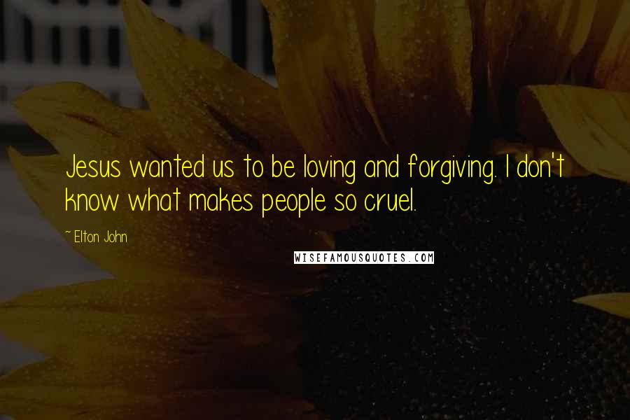 Elton John Quotes: Jesus wanted us to be loving and forgiving. I don't know what makes people so cruel.