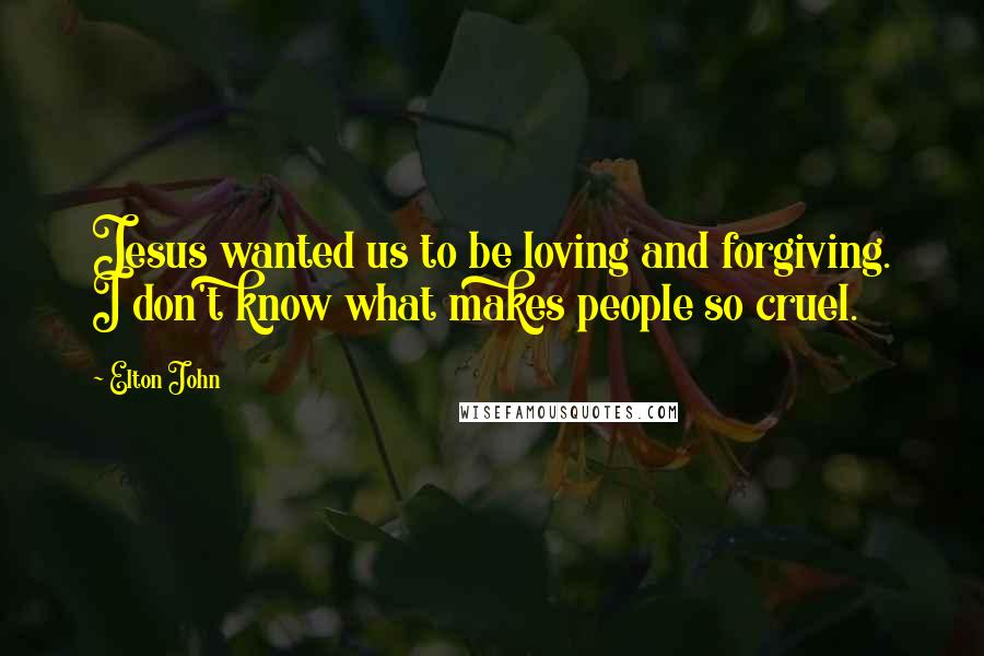 Elton John Quotes: Jesus wanted us to be loving and forgiving. I don't know what makes people so cruel.