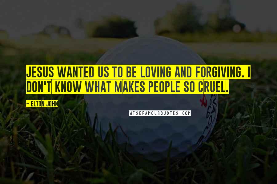 Elton John Quotes: Jesus wanted us to be loving and forgiving. I don't know what makes people so cruel.