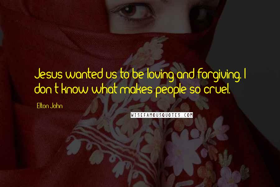 Elton John Quotes: Jesus wanted us to be loving and forgiving. I don't know what makes people so cruel.