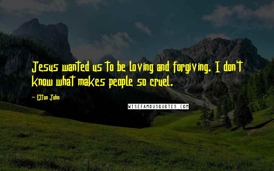 Elton John Quotes: Jesus wanted us to be loving and forgiving. I don't know what makes people so cruel.