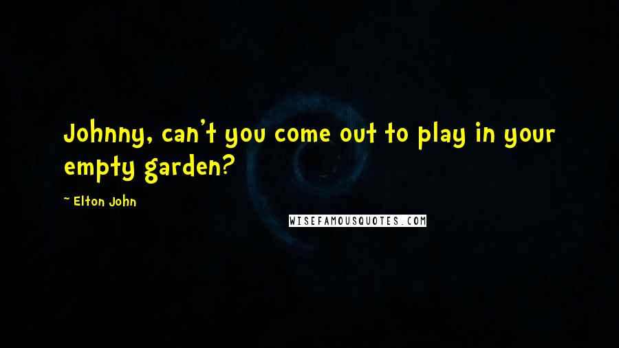 Elton John Quotes: Johnny, can't you come out to play in your empty garden?