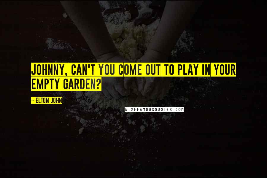 Elton John Quotes: Johnny, can't you come out to play in your empty garden?