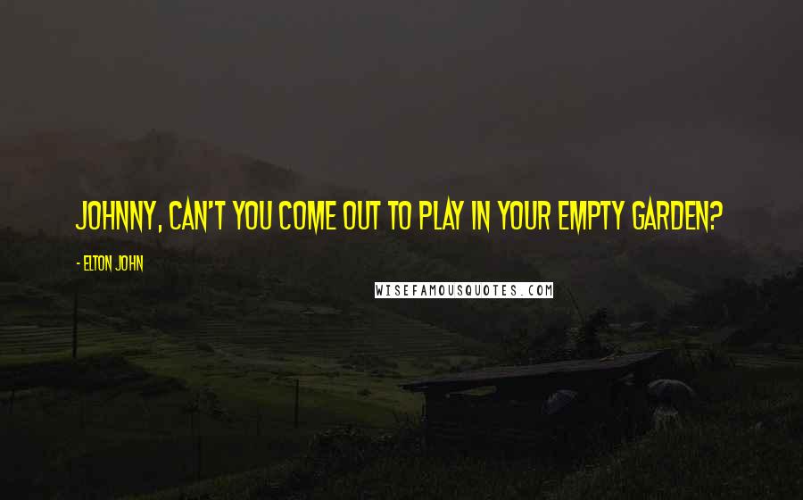 Elton John Quotes: Johnny, can't you come out to play in your empty garden?