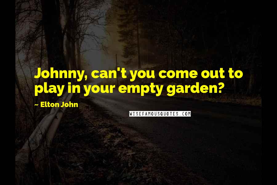 Elton John Quotes: Johnny, can't you come out to play in your empty garden?