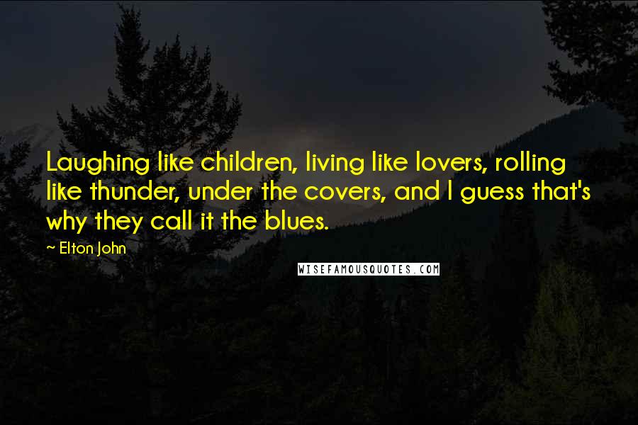 Elton John Quotes: Laughing like children, living like lovers, rolling like thunder, under the covers, and I guess that's why they call it the blues.