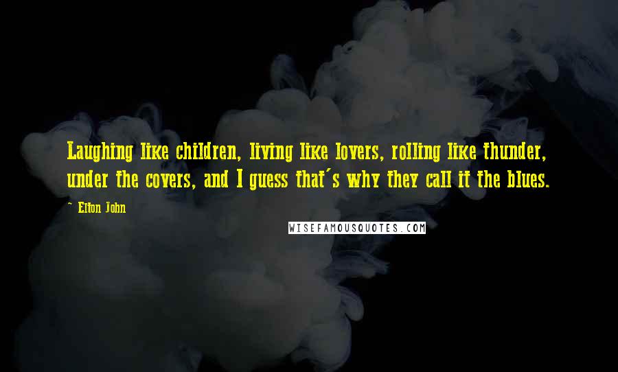 Elton John Quotes: Laughing like children, living like lovers, rolling like thunder, under the covers, and I guess that's why they call it the blues.
