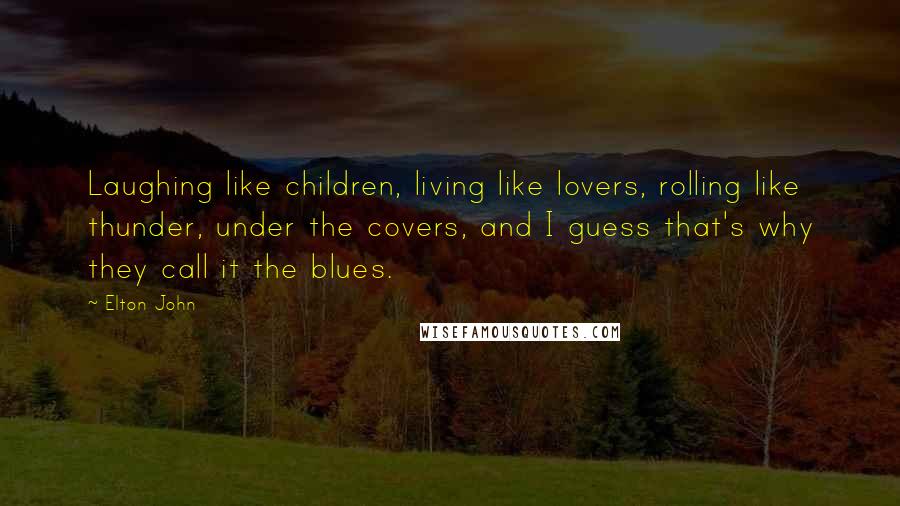 Elton John Quotes: Laughing like children, living like lovers, rolling like thunder, under the covers, and I guess that's why they call it the blues.