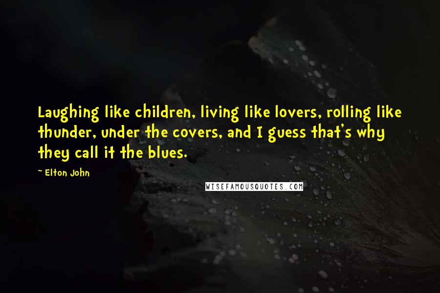 Elton John Quotes: Laughing like children, living like lovers, rolling like thunder, under the covers, and I guess that's why they call it the blues.