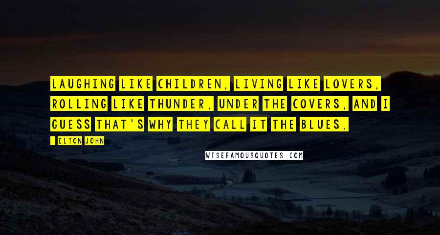 Elton John Quotes: Laughing like children, living like lovers, rolling like thunder, under the covers, and I guess that's why they call it the blues.