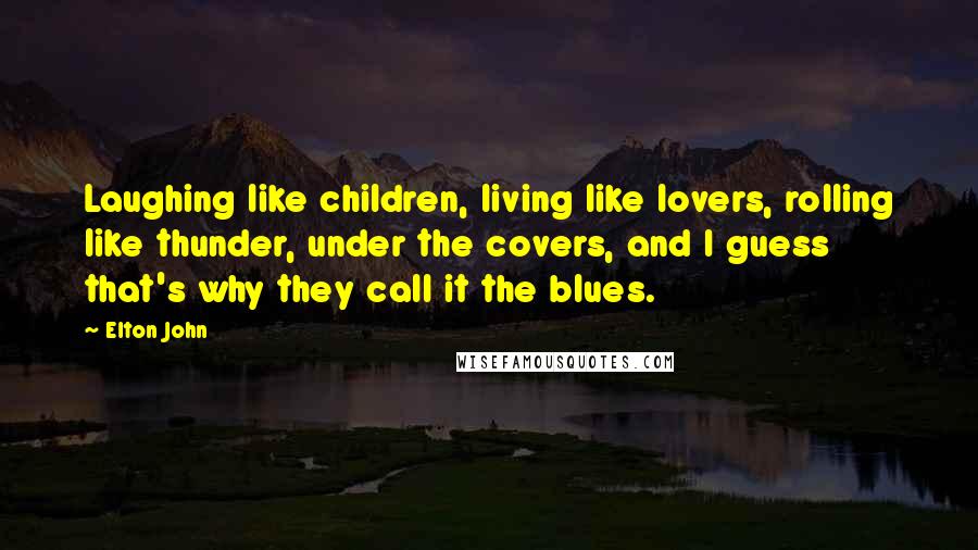 Elton John Quotes: Laughing like children, living like lovers, rolling like thunder, under the covers, and I guess that's why they call it the blues.