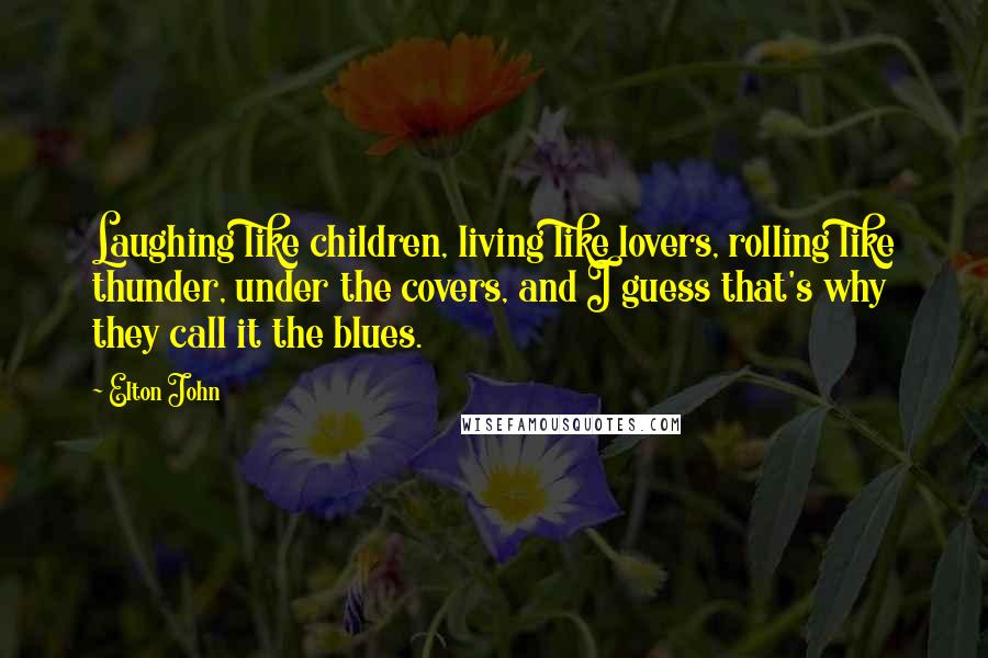 Elton John Quotes: Laughing like children, living like lovers, rolling like thunder, under the covers, and I guess that's why they call it the blues.