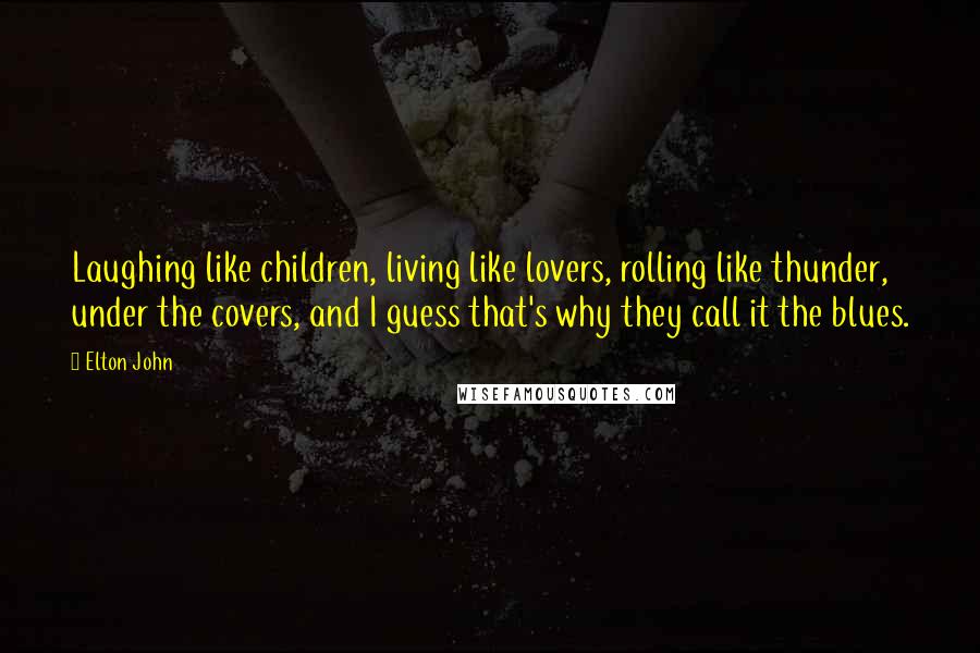 Elton John Quotes: Laughing like children, living like lovers, rolling like thunder, under the covers, and I guess that's why they call it the blues.