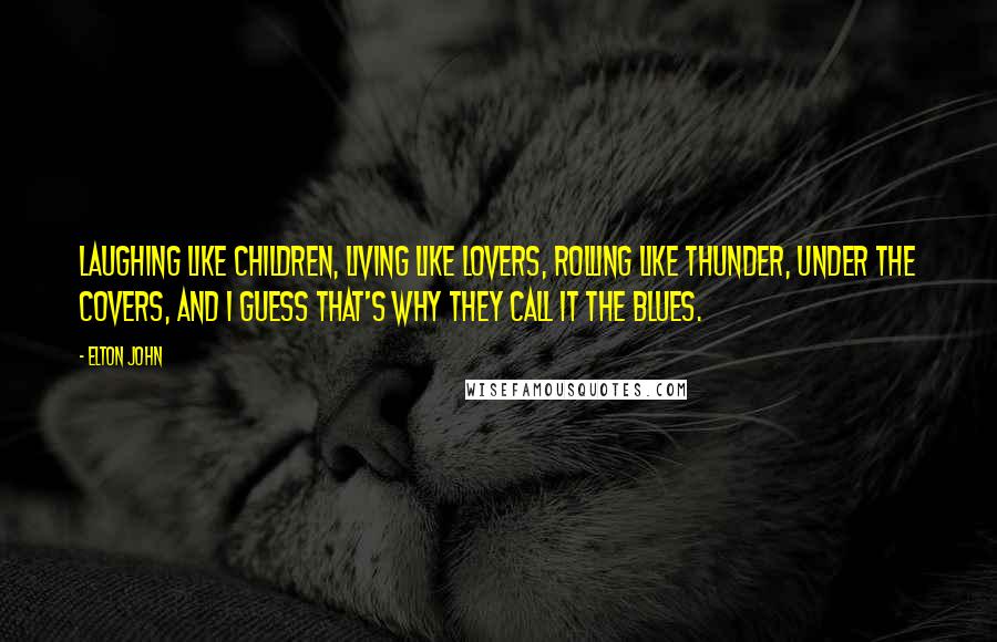 Elton John Quotes: Laughing like children, living like lovers, rolling like thunder, under the covers, and I guess that's why they call it the blues.