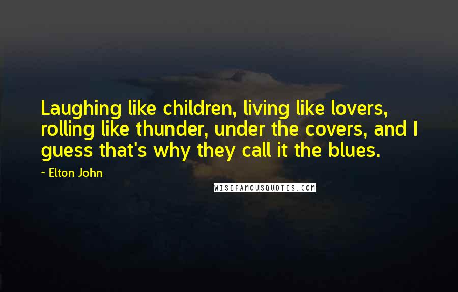 Elton John Quotes: Laughing like children, living like lovers, rolling like thunder, under the covers, and I guess that's why they call it the blues.