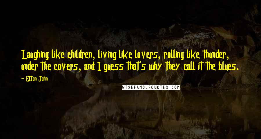 Elton John Quotes: Laughing like children, living like lovers, rolling like thunder, under the covers, and I guess that's why they call it the blues.