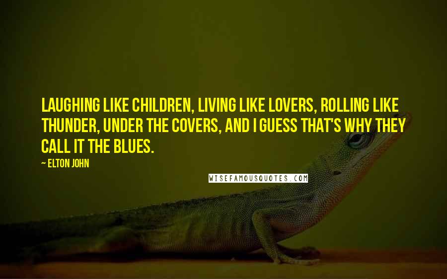 Elton John Quotes: Laughing like children, living like lovers, rolling like thunder, under the covers, and I guess that's why they call it the blues.