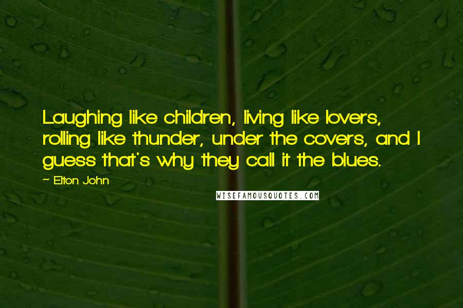 Elton John Quotes: Laughing like children, living like lovers, rolling like thunder, under the covers, and I guess that's why they call it the blues.