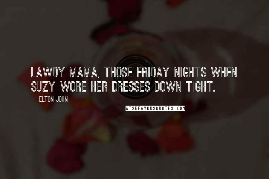 Elton John Quotes: Lawdy Mama, those Friday nights when Suzy wore her dresses down tight.