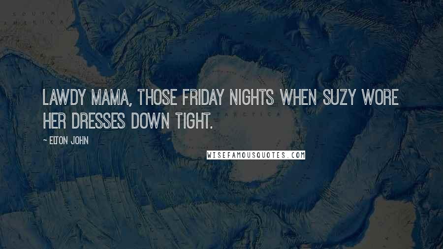 Elton John Quotes: Lawdy Mama, those Friday nights when Suzy wore her dresses down tight.