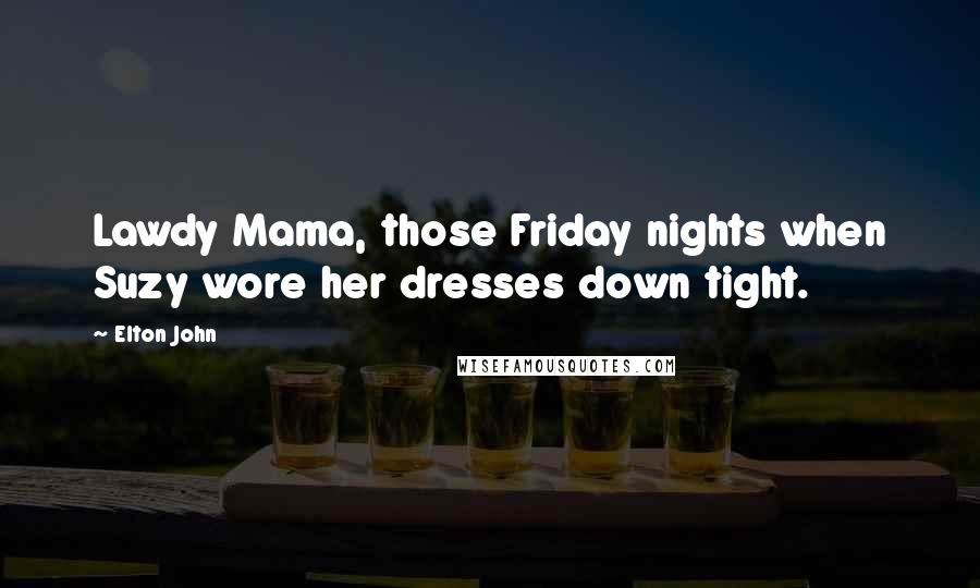 Elton John Quotes: Lawdy Mama, those Friday nights when Suzy wore her dresses down tight.