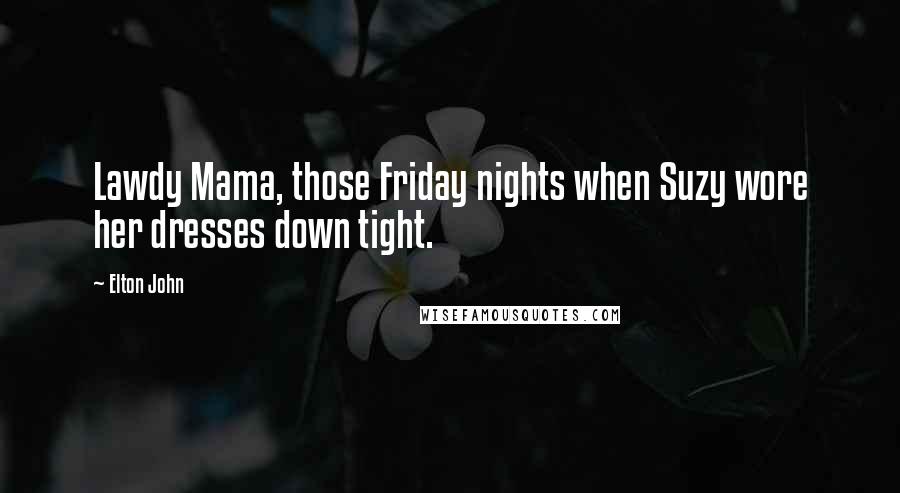 Elton John Quotes: Lawdy Mama, those Friday nights when Suzy wore her dresses down tight.