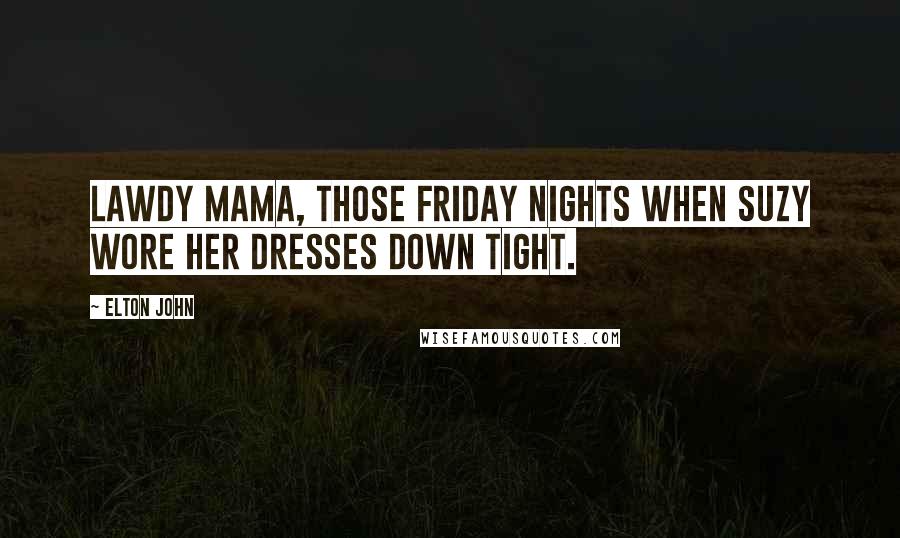 Elton John Quotes: Lawdy Mama, those Friday nights when Suzy wore her dresses down tight.