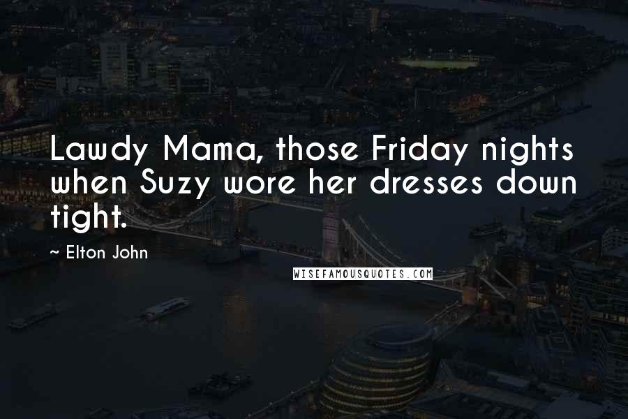 Elton John Quotes: Lawdy Mama, those Friday nights when Suzy wore her dresses down tight.