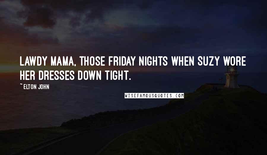 Elton John Quotes: Lawdy Mama, those Friday nights when Suzy wore her dresses down tight.