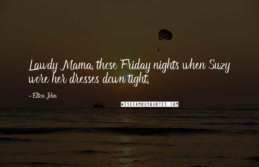 Elton John Quotes: Lawdy Mama, those Friday nights when Suzy wore her dresses down tight.