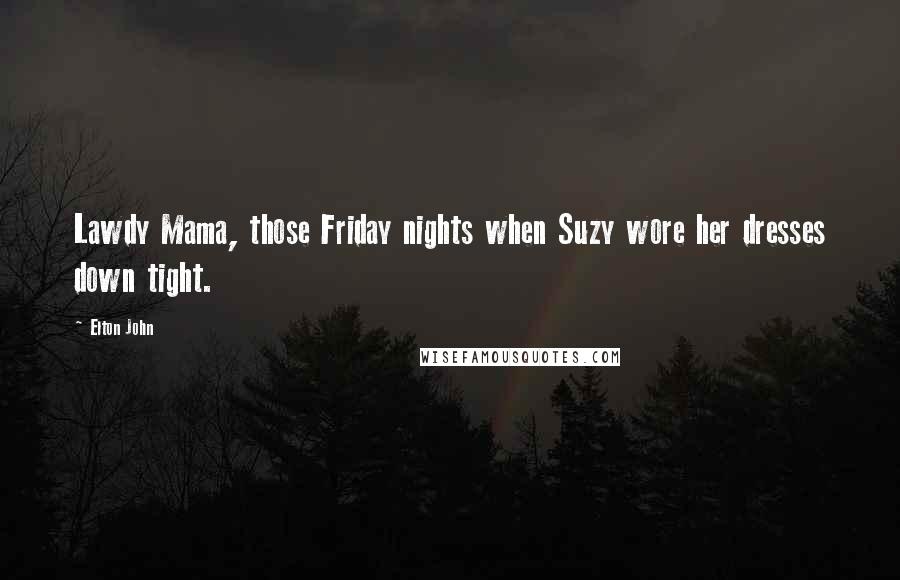 Elton John Quotes: Lawdy Mama, those Friday nights when Suzy wore her dresses down tight.