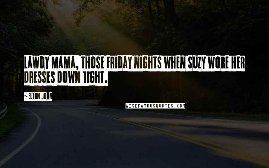 Elton John Quotes: Lawdy Mama, those Friday nights when Suzy wore her dresses down tight.