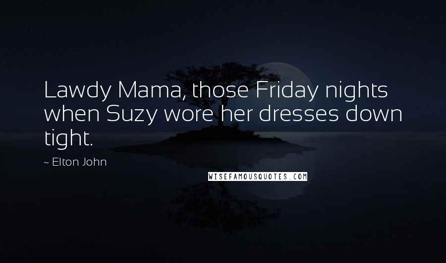 Elton John Quotes: Lawdy Mama, those Friday nights when Suzy wore her dresses down tight.