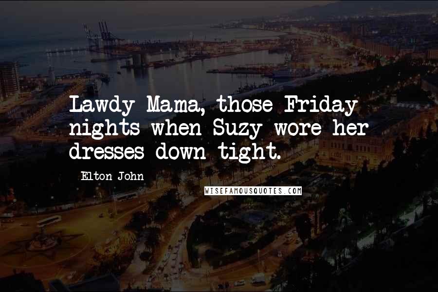 Elton John Quotes: Lawdy Mama, those Friday nights when Suzy wore her dresses down tight.