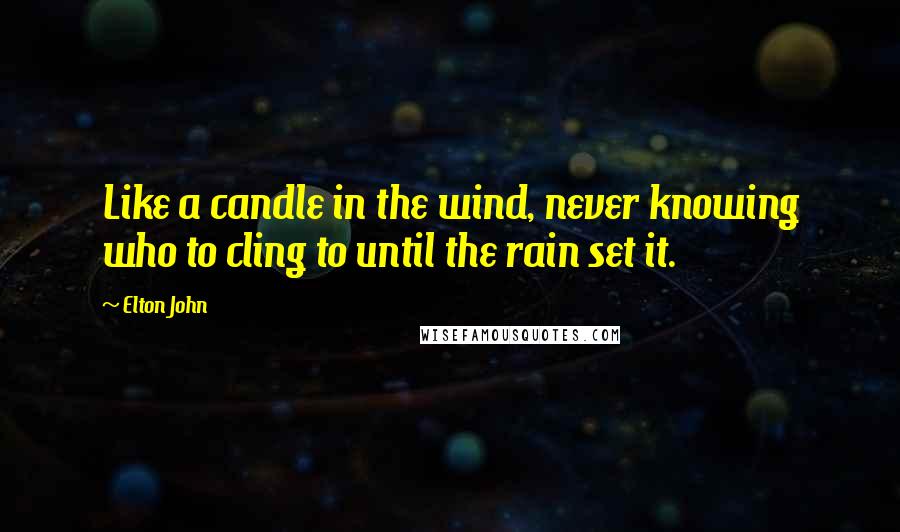 Elton John Quotes: Like a candle in the wind, never knowing who to cling to until the rain set it.