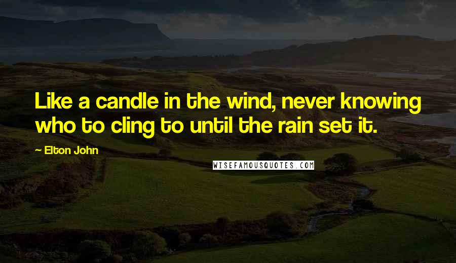Elton John Quotes: Like a candle in the wind, never knowing who to cling to until the rain set it.