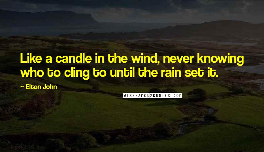 Elton John Quotes: Like a candle in the wind, never knowing who to cling to until the rain set it.