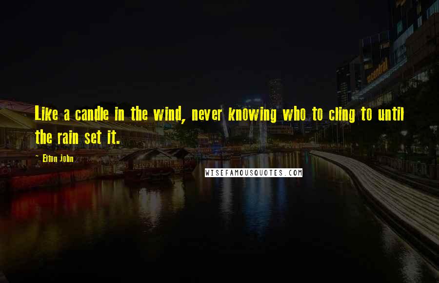 Elton John Quotes: Like a candle in the wind, never knowing who to cling to until the rain set it.