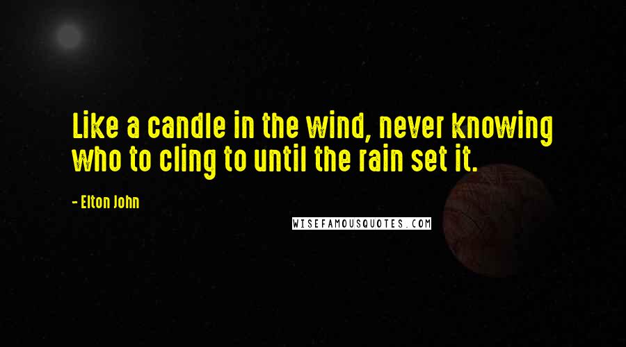 Elton John Quotes: Like a candle in the wind, never knowing who to cling to until the rain set it.